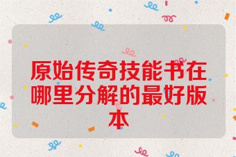 原始传奇技能书在哪里分解的最好版本
