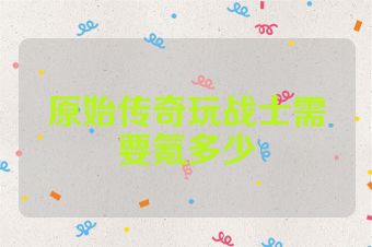 原始传奇玩战士需要氪多少