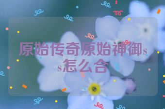原始传奇原始神御ss怎么合