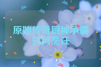 原始传奇厨神争霸如何烹饪