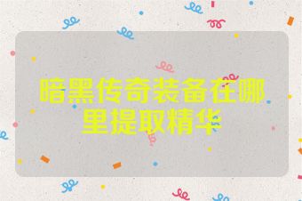 暗黑传奇装备在哪里提取精华