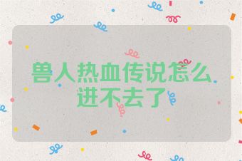 兽人热血传说怎么进不去了