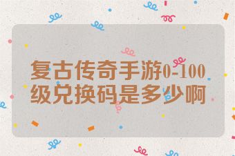 复古传奇手游0-100级兑换码是多少啊