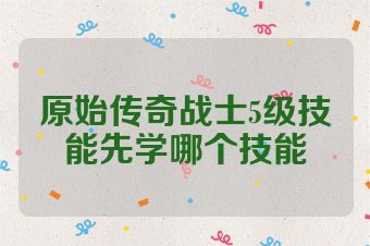 原始传奇战士5级技能先学哪个技能