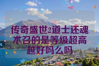 传奇盛世2道士还魂术召的是等级超高越好吗么吗