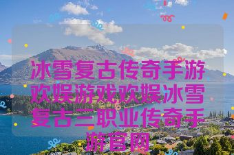 冰雪复古传奇手游欢娱游戏欢娱冰雪复古三职业传奇手游官网