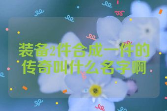 装备2件合成一件的传奇叫什么名字啊