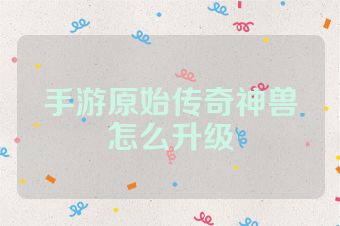 手游原始传奇神兽怎么升级