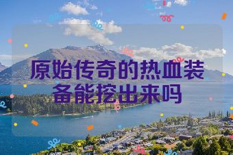 原始传奇的热血装备能挖出来吗
