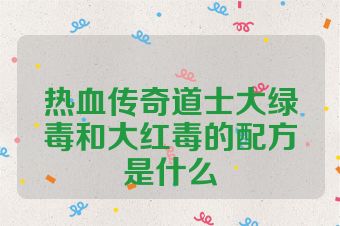 热血传奇道士大绿毒和大红毒的配方是什么