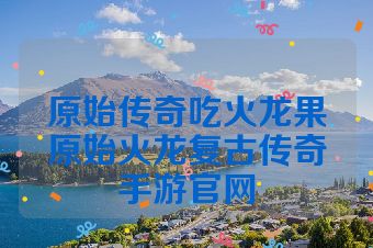原始传奇吃火龙果原始火龙复古传奇手游官网