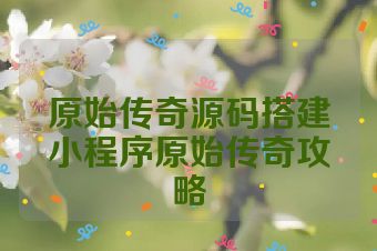 原始传奇源码搭建小程序原始传奇攻略