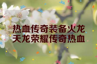 热血传奇装备火龙天龙荣耀传奇热血