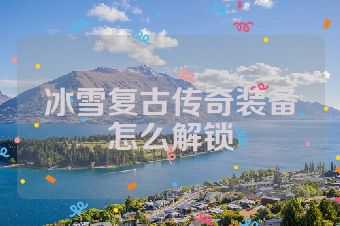 冰雪复古传奇装备怎么解锁