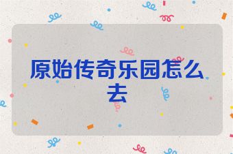 原始传奇乐园怎么去