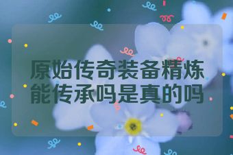 原始传奇装备精炼能传承吗是真的吗