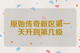 原始传奇新区第一天升到第几级
