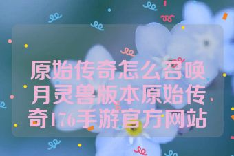 原始传奇怎么召唤月灵兽版本原始传奇176手游官方网站
