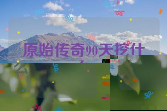 原始传奇90天挖什么