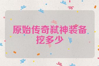 原始传奇弑神装备挖多少