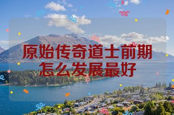 原始传奇道士前期怎么发展最好