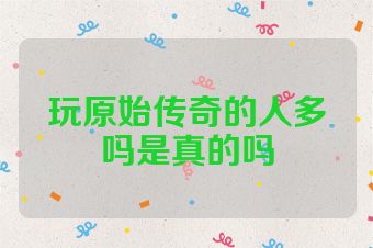 玩原始传奇的人多吗是真的吗