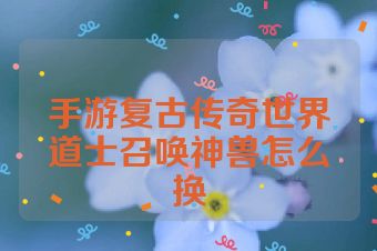 手游复古传奇世界道士召唤神兽怎么换