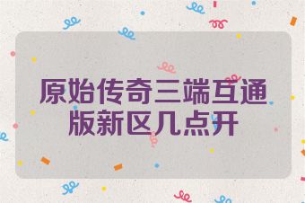 原始传奇三端互通版新区几点开