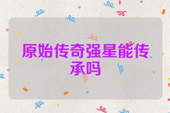原始传奇强星能传承吗