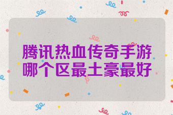 腾讯热血传奇手游哪个区最土豪最好
