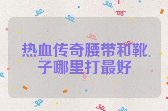 热血传奇腰带和靴子哪里打最好