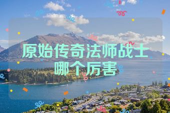 原始传奇法师战士哪个厉害