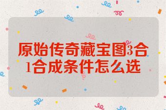 原始传奇藏宝图3合1合成条件怎么选