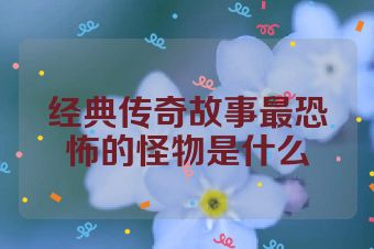 经典传奇故事最恐怖的怪物是什么