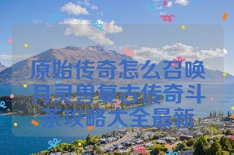 原始传奇怎么召唤月灵兽复古传奇斗茶攻略大全最新