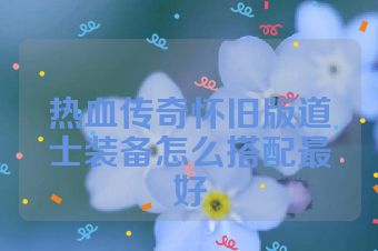 热血传奇怀旧版道士装备怎么搭配最好