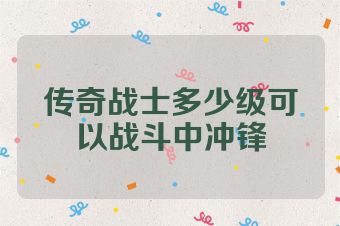 传奇战士多少级可以战斗中冲锋