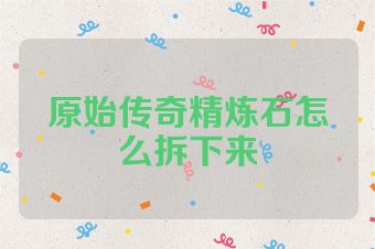 原始传奇精炼石怎么拆下来