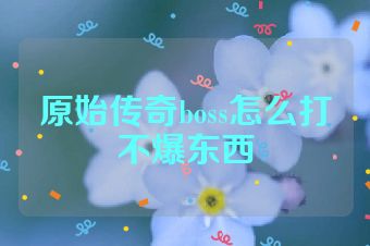 原始传奇boss怎么打不爆东西