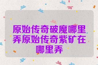 原始传奇破魔哪里弄原始传奇紫矿在哪里弄