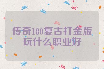 传奇180复古打金版玩什么职业好