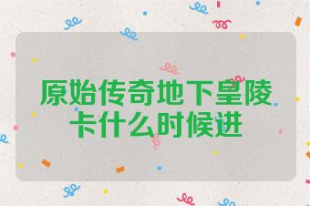 原始传奇地下皇陵卡什么时候进