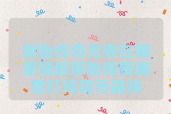 原始传奇充券在哪里领取原始传奇哪里打传奇币最快