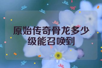 原始传奇骨龙多少级能召唤到