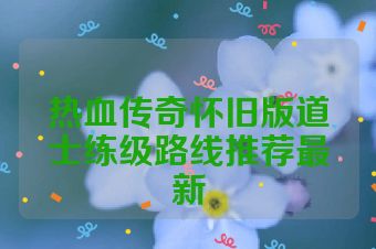 热血传奇怀旧版道士练级路线推荐最新