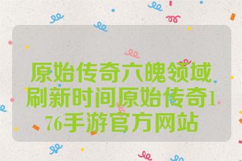 原始传奇六魄领域刷新时间原始传奇176手游官方网站