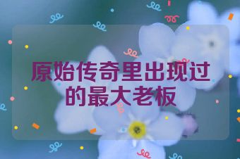 原始传奇里出现过的最大老板