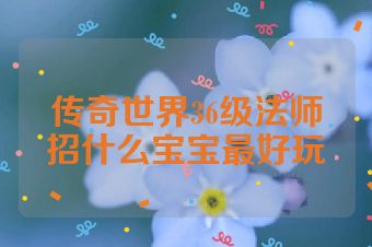 传奇世界36级法师招什么宝宝最好玩