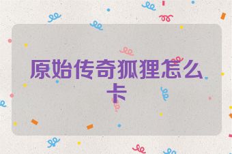 原始传奇狐狸怎么卡
