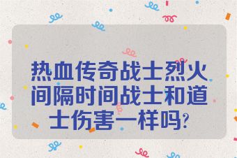 热血传奇战士烈火间隔时间战士和道士伤害一样吗?